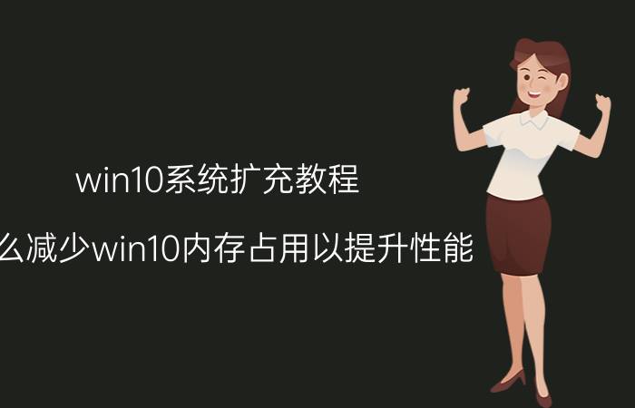 win10系统扩充教程 怎么减少win10内存占用以提升性能？